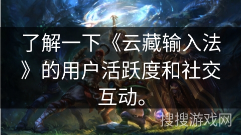 了解一下《云藏输入法》的用户活跃度和社交互动。