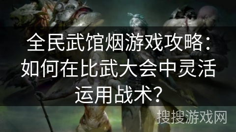 全民武馆烟游戏攻略：如何在比武大会中灵活运用战术？