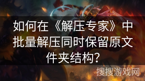 如何在《解压专家》中批量解压同时保留原文件夹结构？