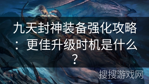 九天封神装备强化攻略：更佳升级时机是什么？