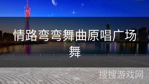 情路弯弯舞曲原唱广场舞