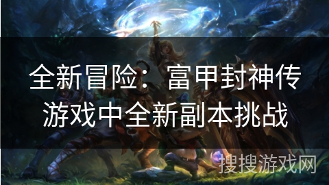 全新冒险：富甲封神传游戏中全新副本挑战