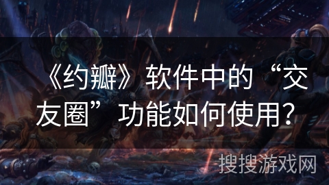 《约瓣》软件中的“交友圈”功能如何使用？