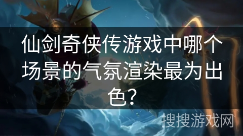 仙剑奇侠传游戏中哪个场景的气氛渲染最为出色？