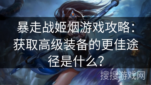 暴走战姬烟游戏攻略：获取高级装备的更佳途径是什么？