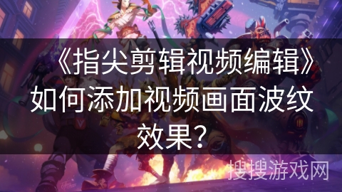 《指尖剪辑视频编辑》如何添加视频画面波纹效果？