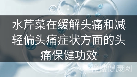 水芹菜在缓解头痛和减轻偏头痛症状方面的头痛保健功效