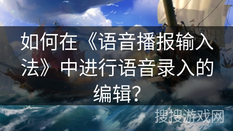 如何在《语音播报输入法》中进行语音录入的编辑？