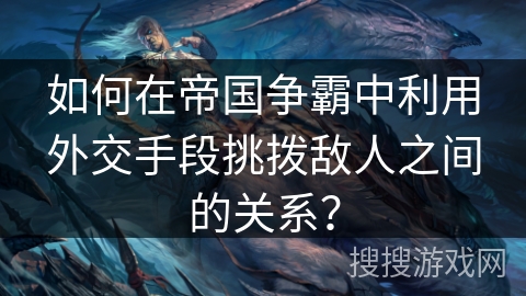 如何在帝国争霸中利用外交手段挑拨敌人之间的关系？