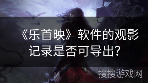 《乐首映》软件的观影记录是否可导出？