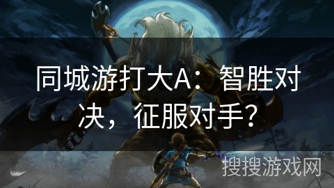同城游打大A：智胜对决，征服对手？