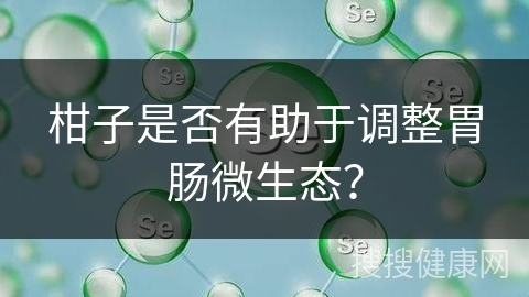 柑子是否有助于调整胃肠微生态？