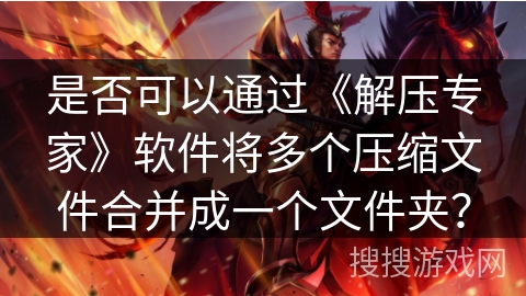 是否可以通过《解压专家》软件将多个压缩文件合并成一个文件夹？