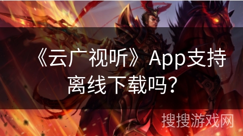 《云广视听》App支持离线下载吗？