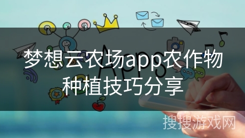 梦想云农场app农作物种植技巧分享