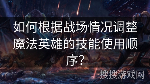 如何根据战场情况调整魔法英雄的技能使用顺序？
