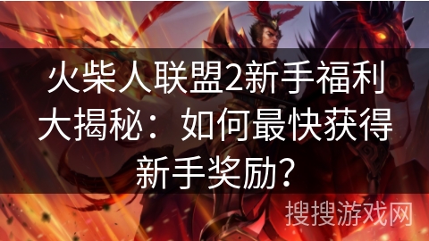 火柴人联盟2新手福利大揭秘：如何最快获得新手奖励？
