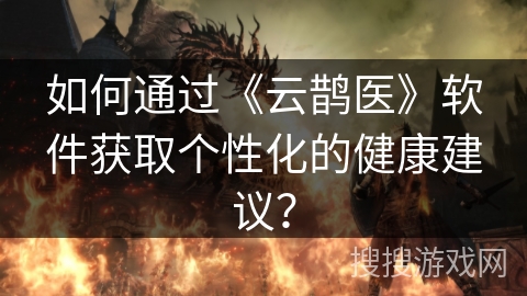 如何通过《云鹊医》软件获取个性化的健康建议？