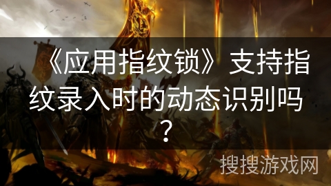 《应用指纹锁》支持指纹录入时的动态识别吗？