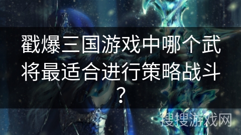 戳爆三国游戏中哪个武将最适合进行策略战斗？