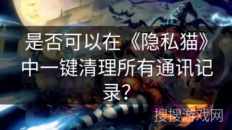是否可以在《隐私猫》中一键清理所有通讯记录？