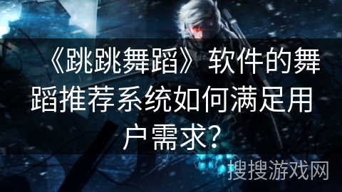 《跳跳舞蹈》软件的舞蹈推荐系统如何满足用户需求？
