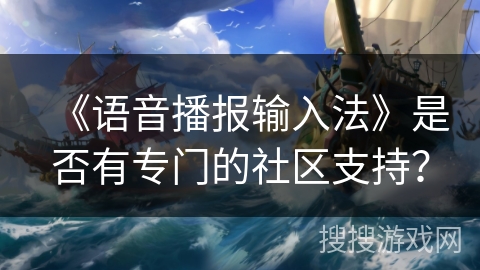 《语音播报输入法》是否有专门的社区支持？