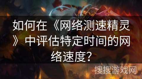 如何在《网络测速精灵》中评估特定时间的网络速度？