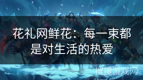 花礼网鲜花：每一束都是对生活的热爱