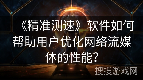《精准测速》软件如何帮助用户优化网络流媒体的性能？