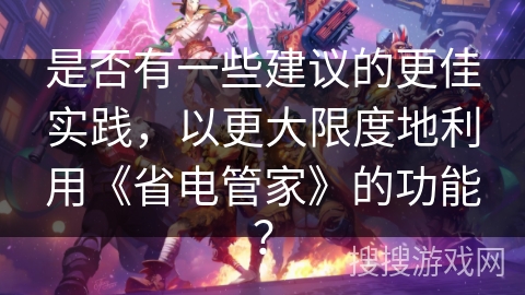 是否有一些建议的更佳实践,以更大限度地利用《省电管家》的功能? 是否有一些建议的更佳实践,以更大限度地利用《省电管家》的功能?