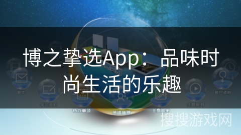 博之挚选App:品味时尚生活的乐趣 博之挚选App:品味时尚生活的乐趣