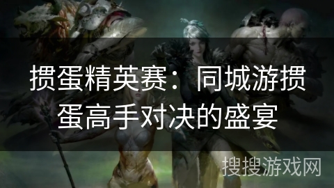 掼蛋精英赛:同城游掼蛋高手对决的盛宴 掼蛋精英赛:同城游掼蛋高手对决的盛宴