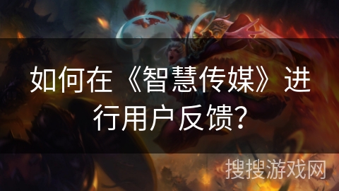如何在《智慧传媒》进行用户反馈? 如何在《智慧传媒》进行用户反馈?