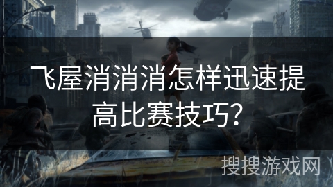 飞屋消消消怎样迅速提高比赛技巧? 飞屋消消消怎样迅速提高比赛技巧?