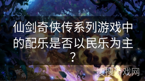 仙剑奇侠传系列游戏中的配乐是否以民乐为主？