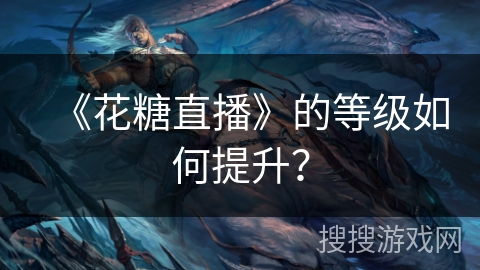 《花糖直播》的等级如何提升? 《花糖直播》的等级如何提升?