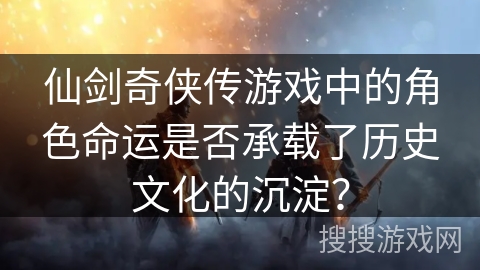 仙剑奇侠传游戏中的角色命运是否承载了历史文化的沉淀? 仙剑奇侠传游戏中的角色命运是否承载了历史文化的沉淀?