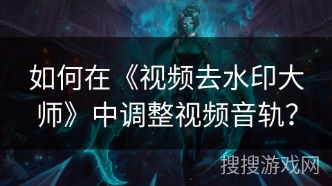 如何在《视频去水印大师》中调整视频音轨？
