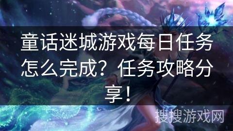 童话迷城游戏每日任务怎么完成？任务攻略分享！