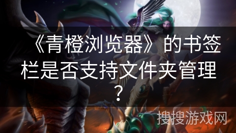 《青橙浏览器》的书签栏是否支持文件夹管理? 《青橙浏览器》的书签栏是否支持文件夹管理?