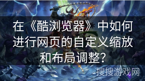 在《酷浏览器》中如何进行网页的自定义缩放和布局调整? 在《酷浏览器》中如何进行网页的自定义缩放和布局调整?