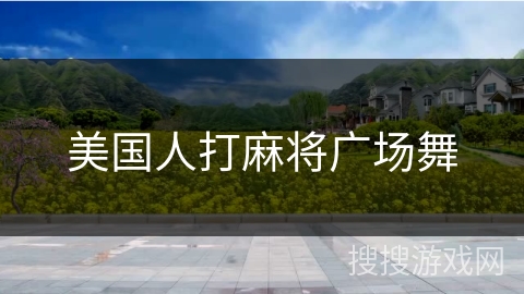 美国人打麻将广场舞 美国人打麻将广场舞