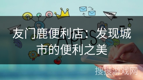 友门鹿便利店:发现城市的便利之美 友门鹿便利店:发现城市的便利之美