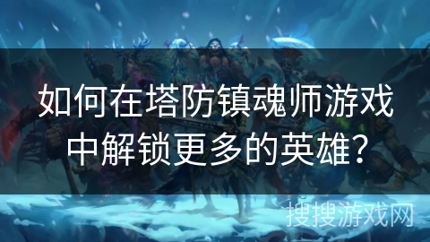如何在塔防镇魂师游戏中解锁更多的英雄？