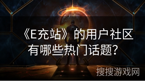 《E充站》的用户社区有哪些热门话题？