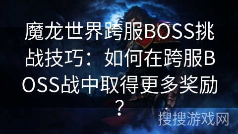 魔龙世界跨服BOSS挑战技巧：如何在跨服BOSS战中取得更多奖励？