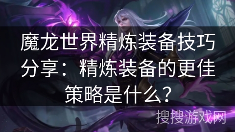 魔龙世界精炼装备技巧分享:精炼装备的更佳策略是什么? 魔龙世界精炼装备技巧分享:精炼装备的更佳策略是什么?