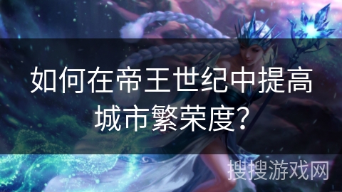 如何在帝王世纪中提高城市繁荣度? 如何在帝王世纪中提高城市繁荣度?