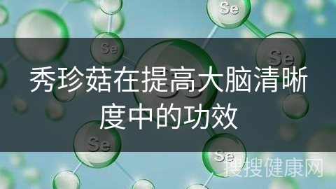 秀珍菇在提高大脑清晰度中的功效